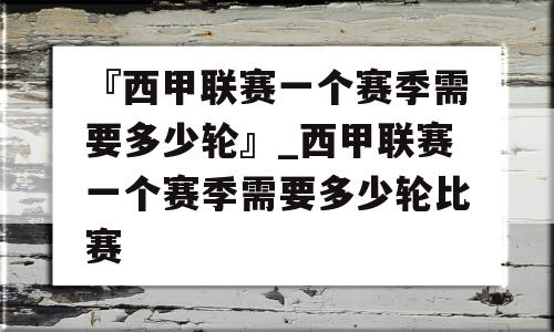 『西甲联赛一个赛季需要多少轮』_西甲联赛一个赛季需要多少轮比赛