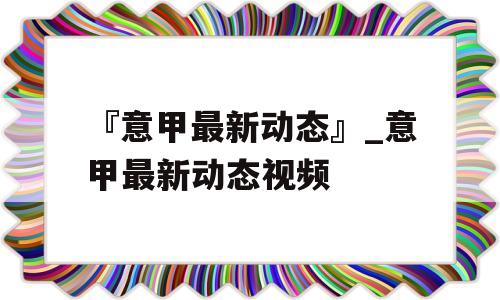 『意甲最新动态』_意甲最新动态视频