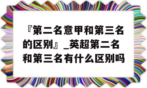 『第二名意甲和第三名的区别』_英超第二名和第三名有什么区别吗