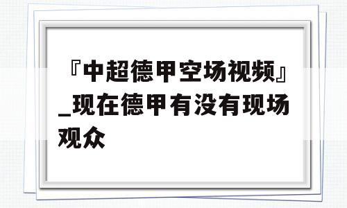 『中超德甲空场视频』_现在德甲有没有现场观众