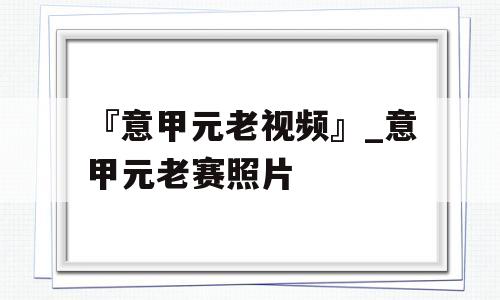 『意甲元老视频』_意甲元老赛照片