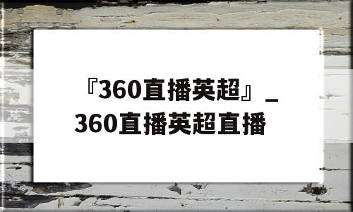 『360直播英超』_360直播英超直播