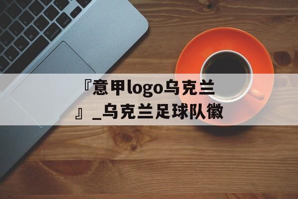 『意甲logo乌克兰』_乌克兰足球队徽