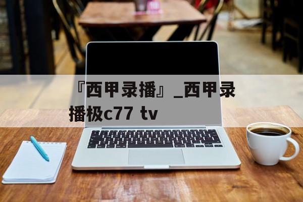 『西甲录播』_西甲录播极c77 tv