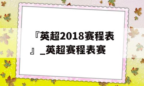 『英超2018赛程表』_英超赛程表赛