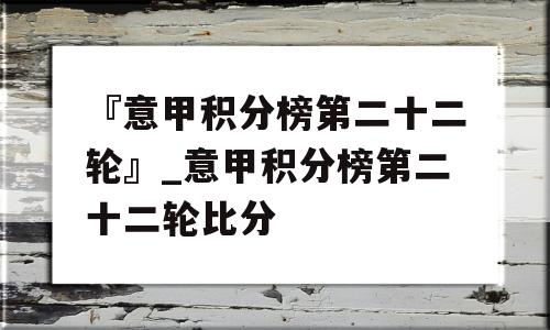 『意甲积分榜第二十二轮』_意甲积分榜第二十二轮比分