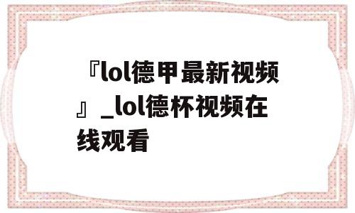 『lol德甲最新视频』_lol德杯视频在线观看