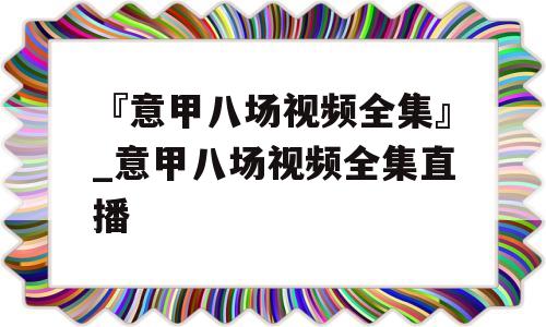 『意甲八场视频全集』_意甲八场视频全集直播