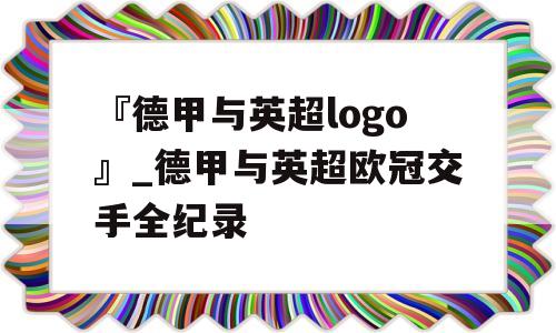 『德甲与英超logo』_德甲与英超欧冠交手全纪录