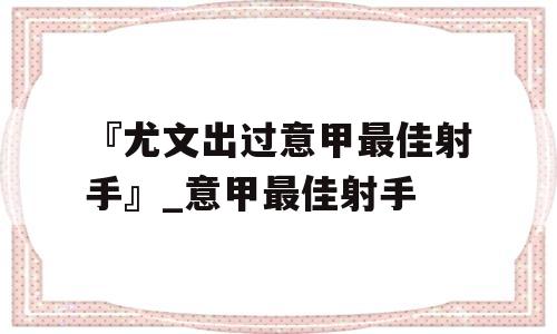 『尤文出过意甲最佳射手』_意甲最佳射手