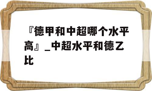 『德甲和中超哪个水平高』_中超水平和德乙比