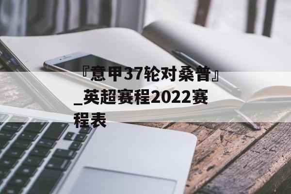 『意甲37轮对桑普』_英超赛程2022赛程表