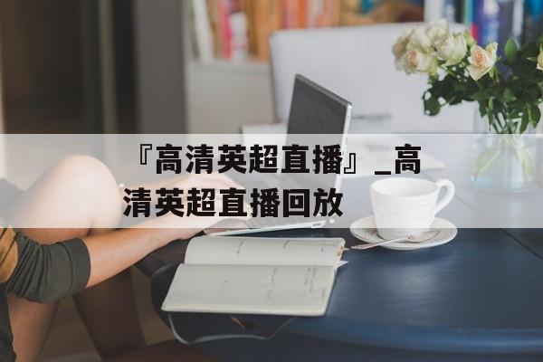 『高清英超直播』_高清英超直播回放