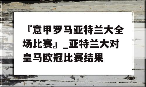 『意甲罗马亚特兰大全场比赛』_亚特兰大对皇马欧冠比赛结果