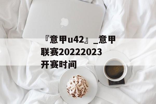 『意甲u42』_意甲联赛20222023开赛时间