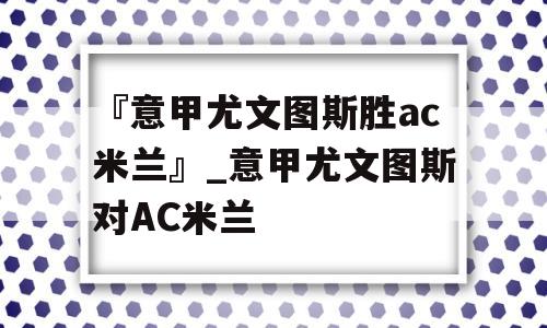 『意甲尤文图斯胜ac米兰』_意甲尤文图斯对AC米兰