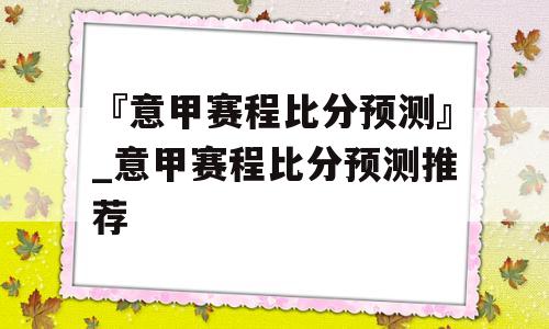 『意甲赛程比分预测』_意甲赛程比分预测推荐