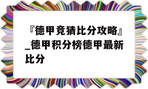 『德甲竞猜比分攻略』_德甲积分榜德甲最新比分