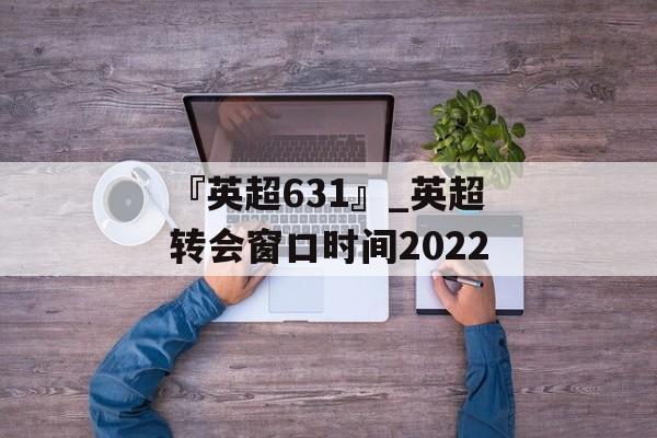 『英超631』_英超转会窗口时间2022