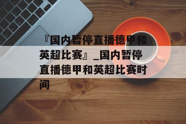 『国内暂停直播德甲和英超比赛』_国内暂停直播德甲和英超比赛时间