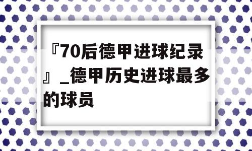 『70后德甲进球纪录』_德甲历史进球最多的球员