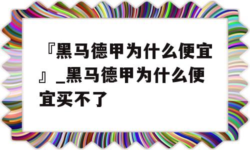 『黑马德甲为什么便宜』_黑马德甲为什么便宜买不了