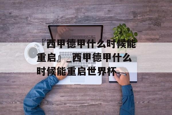 『西甲德甲什么时候能重启』_西甲德甲什么时候能重启世界杯