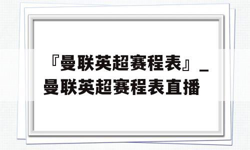 『曼联英超赛程表』_曼联英超赛程表直播