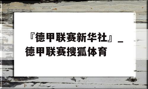 『德甲联赛新华社』_德甲联赛搜狐体育