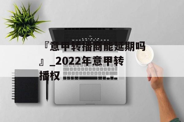 『意甲转播商能延期吗』_2022年意甲转播权