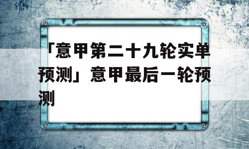 「意甲第二十九轮实单预测」意甲最后一轮预测