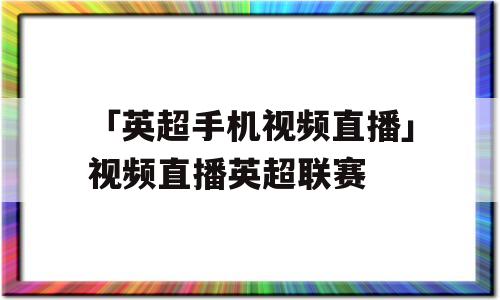 「英超手机视频直播」视频直播英超联赛