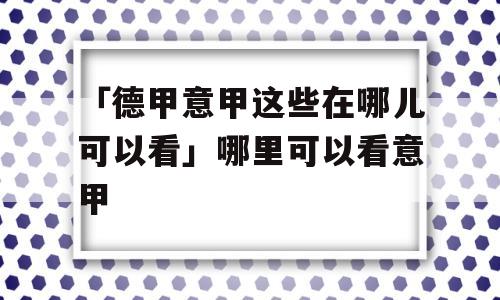 「德甲意甲这些在哪儿可以看」哪里可以看意甲