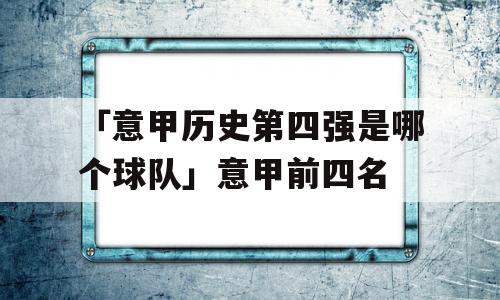 「意甲历史第四强是哪个球队」意甲前四名