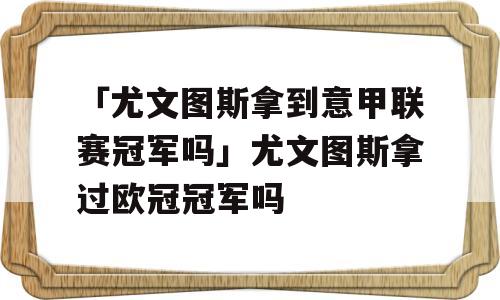 「尤文图斯拿到意甲联赛冠军吗」尤文图斯拿过欧冠冠军吗