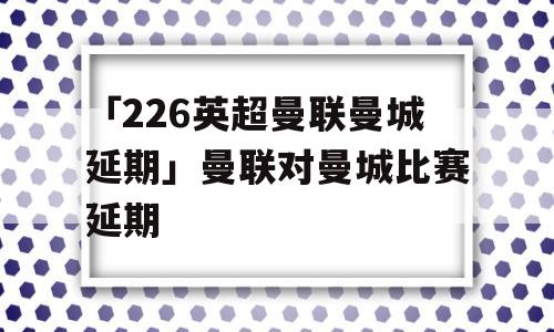 「226英超曼联曼城延期」曼联对曼城比赛延期