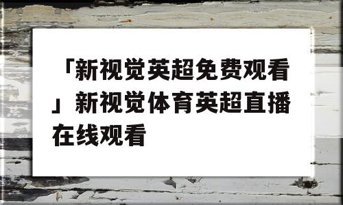 「新视觉英超免费观看」新视觉体育英超直播在线观看