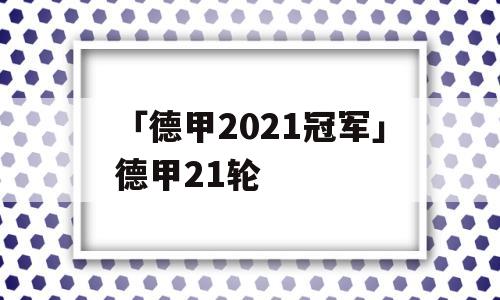 「德甲2021冠军」德甲21轮