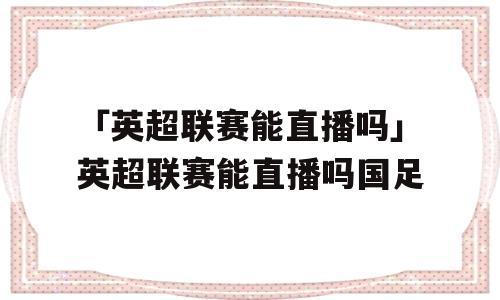 「英超联赛能直播吗」英超联赛能直播吗国足