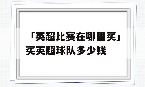 「英超比赛在哪里买」买英超球队多少钱