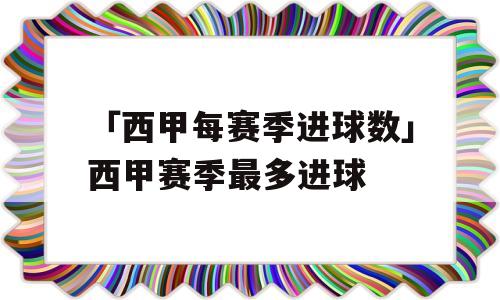 「西甲每赛季进球数」西甲赛季最多进球