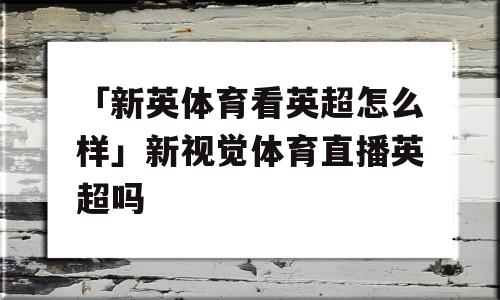 「新英体育看英超怎么样」新视觉体育直播英超吗