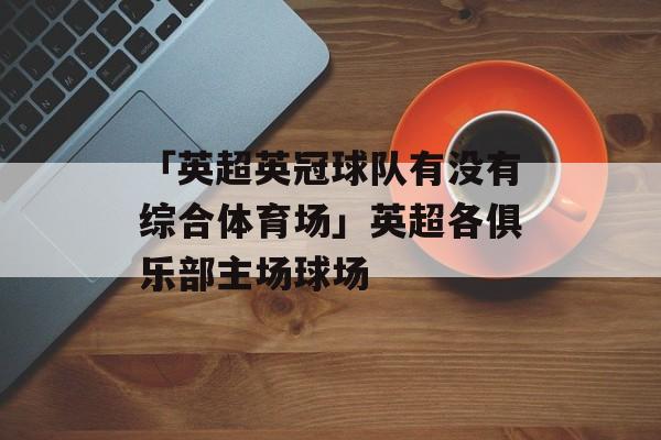 「英超英冠球队有没有综合体育场」英超各俱乐部主场球场