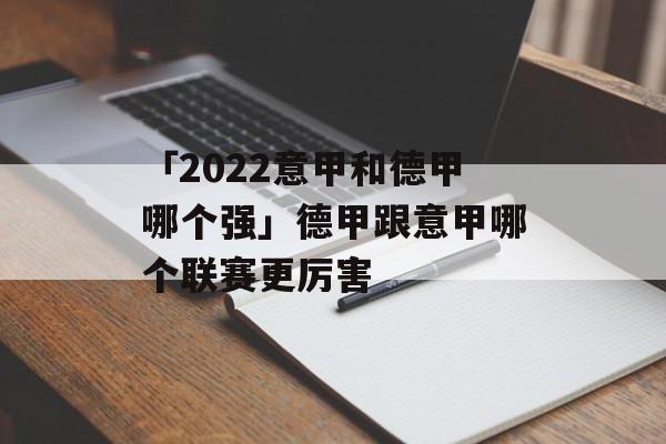 「2022意甲和德甲哪个强」德甲跟意甲哪个联赛更厉害