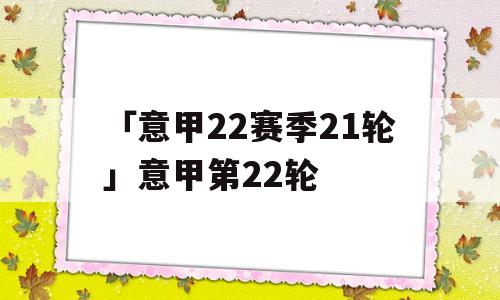 「意甲22赛季21轮」意甲第22轮