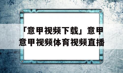 「意甲视频下载」意甲意甲视频体育视频直播