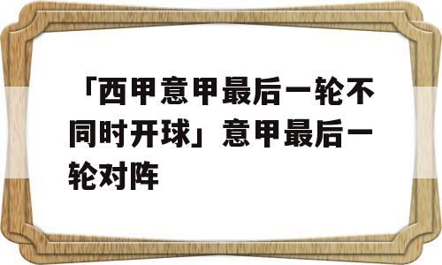 「西甲意甲最后一轮不同时开球」意甲最后一轮对阵