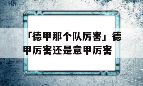 「德甲那个队厉害」德甲厉害还是意甲厉害