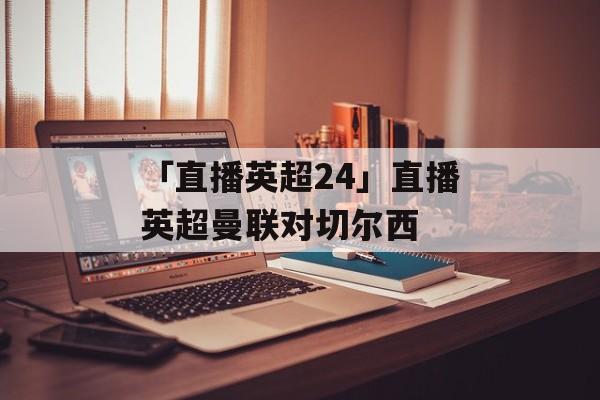 「直播英超24」直播英超曼联对切尔西