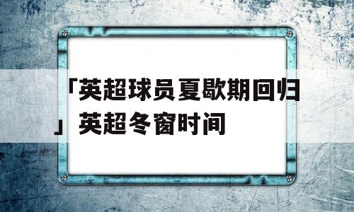 「英超球员夏歇期回归」英超冬窗时间